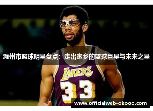 滁州市篮球明星盘点：走出家乡的篮球巨星与未来之星