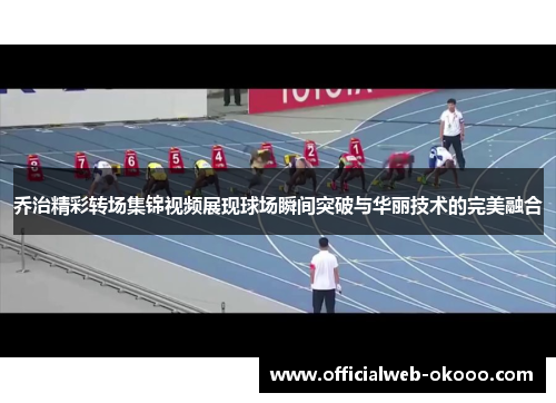 乔治精彩转场集锦视频展现球场瞬间突破与华丽技术的完美融合