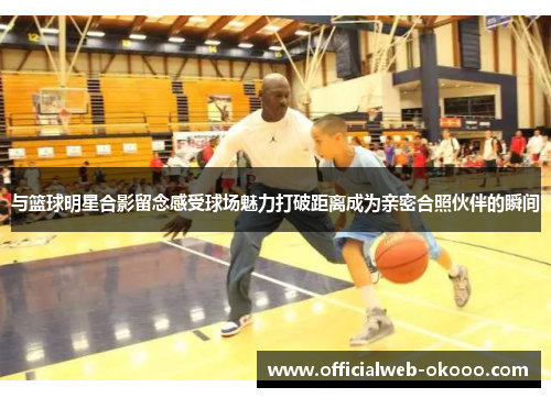 与篮球明星合影留念感受球场魅力打破距离成为亲密合照伙伴的瞬间