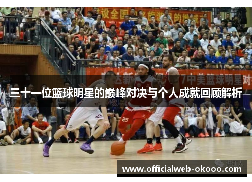 三十一位篮球明星的巅峰对决与个人成就回顾解析