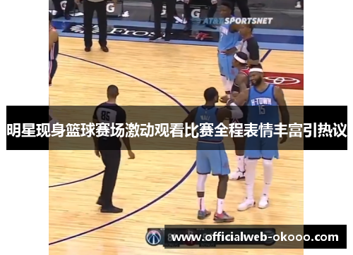 明星现身篮球赛场激动观看比赛全程表情丰富引热议