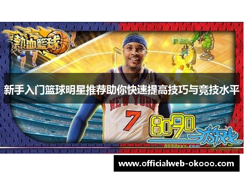 新手入门篮球明星推荐助你快速提高技巧与竞技水平