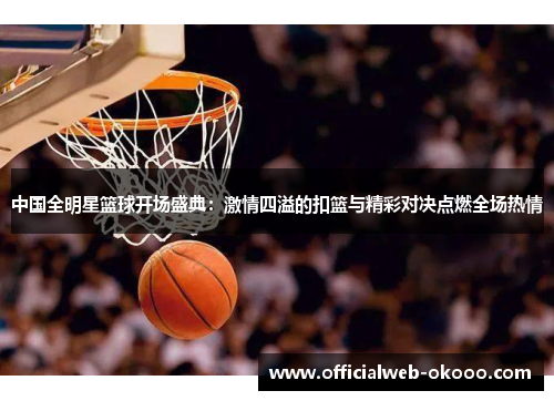 中国全明星篮球开场盛典：激情四溢的扣篮与精彩对决点燃全场热情