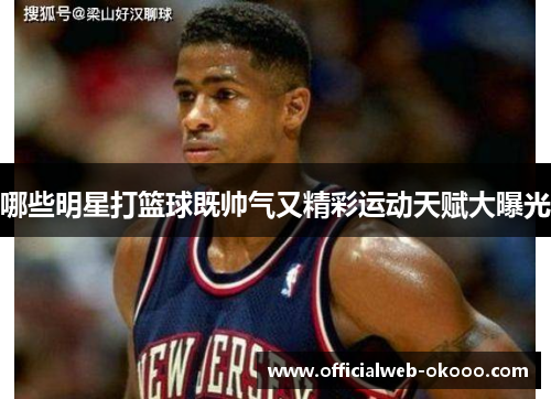 哪些明星打篮球既帅气又精彩运动天赋大曝光