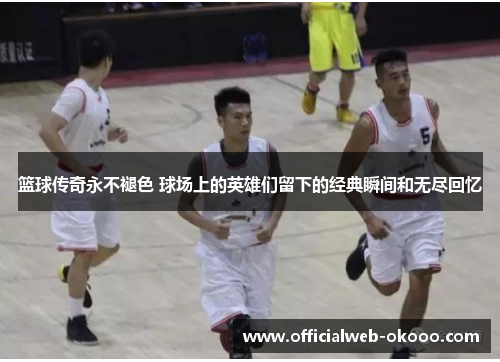 篮球传奇永不褪色 球场上的英雄们留下的经典瞬间和无尽回忆