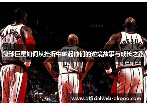 篮球巨星如何从挫折中崛起他们的逆境故事与成长之路