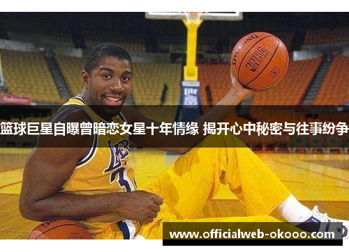 篮球巨星自曝曾暗恋女星十年情缘 揭开心中秘密与往事纷争