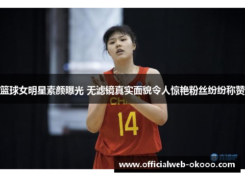 篮球女明星素颜曝光 无滤镜真实面貌令人惊艳粉丝纷纷称赞