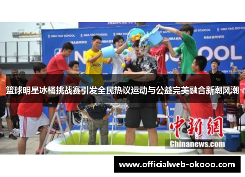 篮球明星冰桶挑战赛引发全民热议运动与公益完美融合新潮风潮