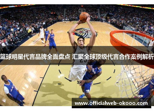 篮球明星代言品牌全面盘点 汇聚全球顶级代言合作案例解析