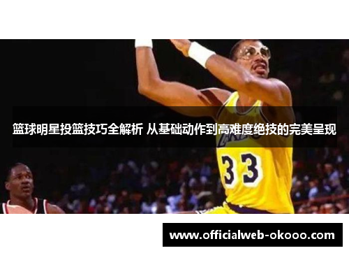 篮球明星投篮技巧全解析 从基础动作到高难度绝技的完美呈现