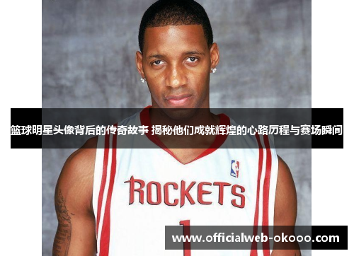 篮球明星头像背后的传奇故事 揭秘他们成就辉煌的心路历程与赛场瞬间