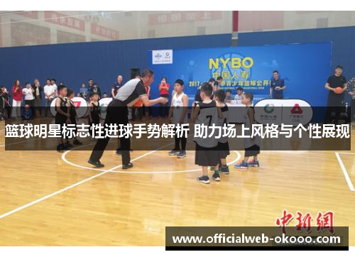 篮球明星标志性进球手势解析 助力场上风格与个性展现