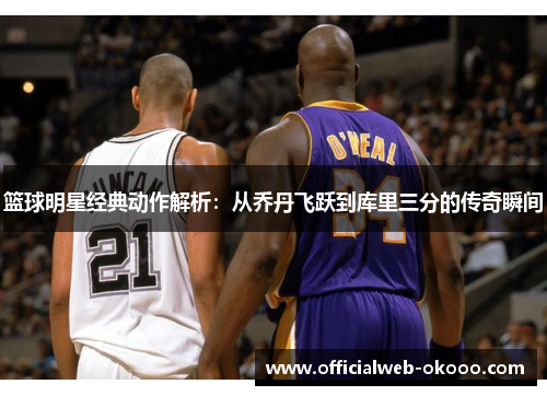 篮球明星经典动作解析：从乔丹飞跃到库里三分的传奇瞬间