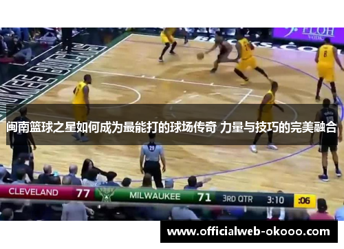 闽南篮球之星如何成为最能打的球场传奇 力量与技巧的完美融合