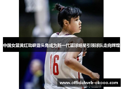 中国女篮黄红玭崭露头角成为新一代篮球明星引领球队走向辉煌