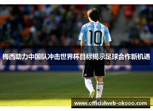 梅西助力中国队冲击世界杯目标揭示足球合作新机遇