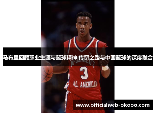 马布里回顾职业生涯与篮球精神 传奇之路与中国篮球的深度融合