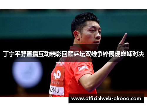 丁宁平野直播互动精彩回顾乒坛双雄争锋展现巅峰对决