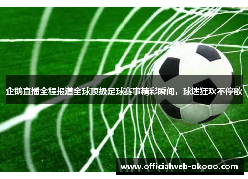 企鹅直播全程报道全球顶级足球赛事精彩瞬间，球迷狂欢不停歇