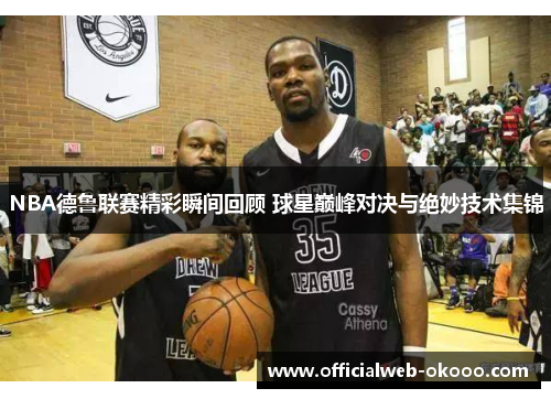 NBA德鲁联赛精彩瞬间回顾 球星巅峰对决与绝妙技术集锦